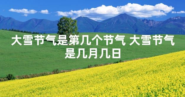 大雪节气是第几个节气 大雪节气是几月几日